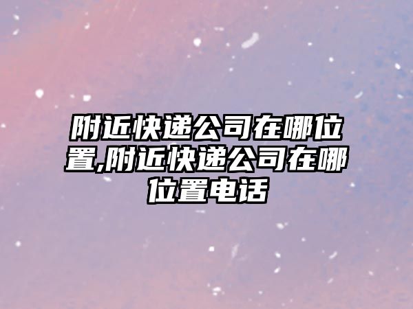 附近快遞公司在哪位置,附近快遞公司在哪位置電話