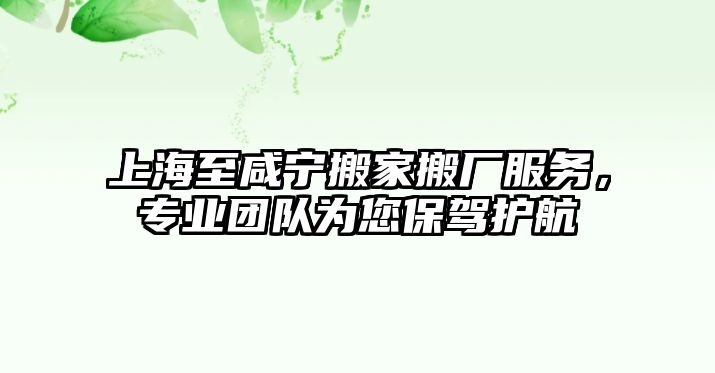 上海至咸寧搬家搬廠服務，專業團隊為您保駕護航