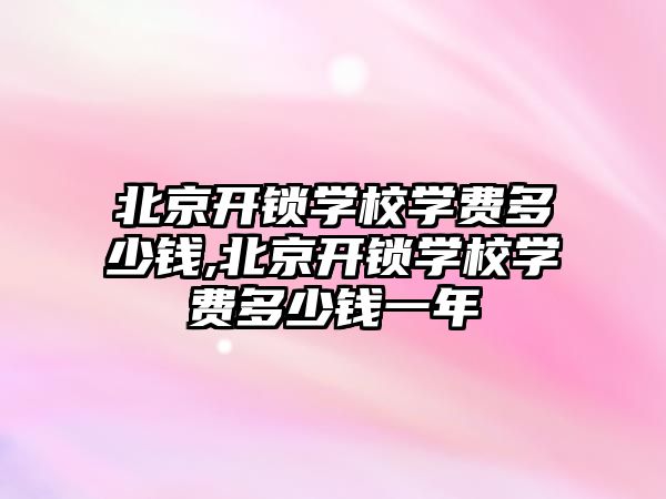 北京開鎖學校學費多少錢,北京開鎖學校學費多少錢一年