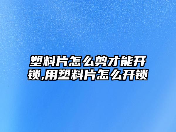 塑料片怎么剪才能開鎖,用塑料片怎么開鎖