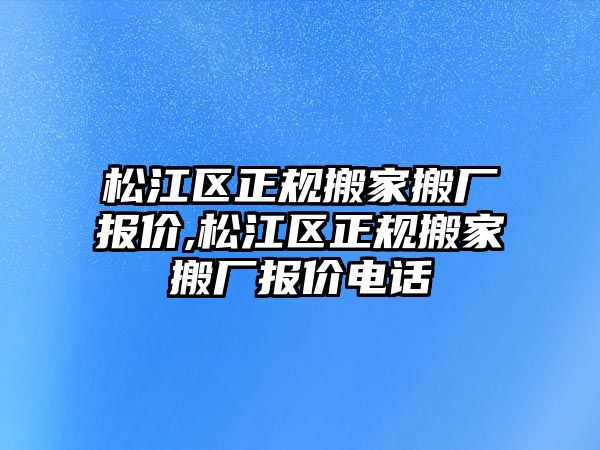 松江區正規搬家搬廠報價,松江區正規搬家搬廠報價電話