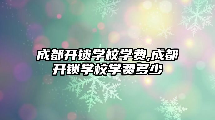 成都開鎖學校學費,成都開鎖學校學費多少