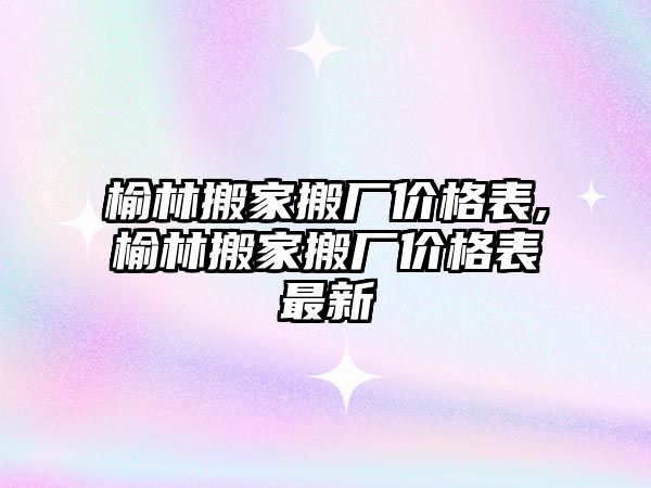 榆林搬家搬廠價格表,榆林搬家搬廠價格表最新