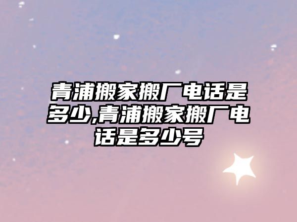 青浦搬家搬廠電話是多少,青浦搬家搬廠電話是多少號