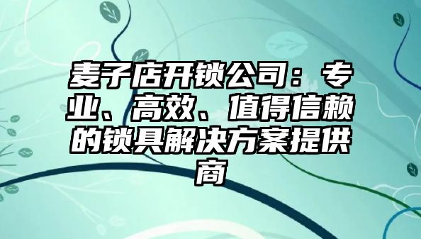 麥子店開鎖公司：專業、高效、值得信賴的鎖具解決方案提供商