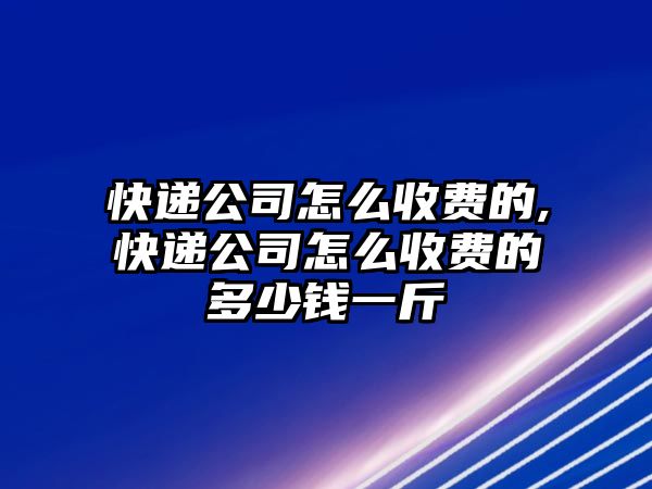 快遞公司怎么收費的,快遞公司怎么收費的多少錢一斤