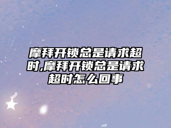 摩拜開鎖總是請求超時,摩拜開鎖總是請求超時怎么回事