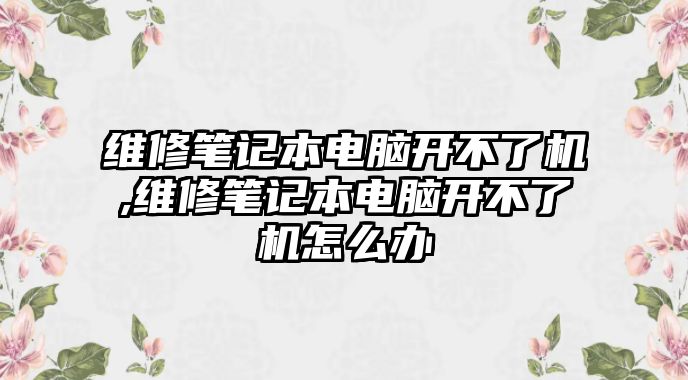 維修筆記本電腦開不了機,維修筆記本電腦開不了機怎么辦