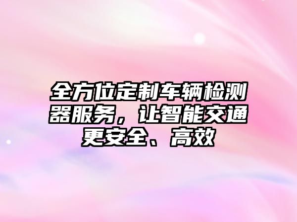 全方位定制車輛檢測(cè)器服務(wù)，讓智能交通更安全、高效