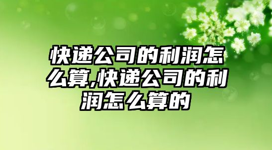 快遞公司的利潤怎么算,快遞公司的利潤怎么算的