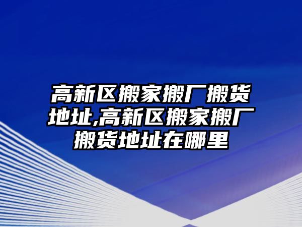 高新區搬家搬廠搬貨地址,高新區搬家搬廠搬貨地址在哪里