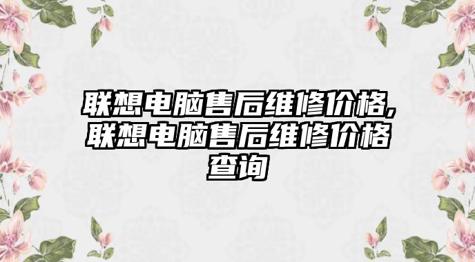 聯想電腦售后維修價格,聯想電腦售后維修價格查詢