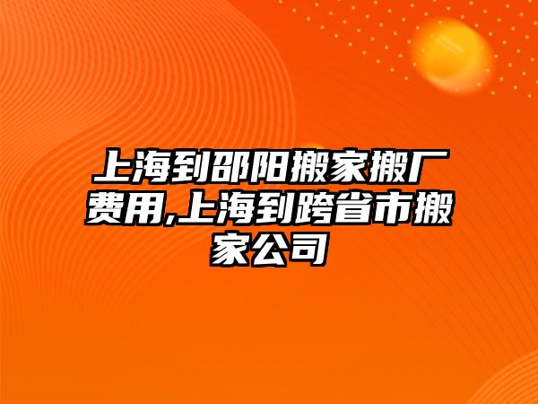 上海到邵陽搬家搬廠費用,上海到跨省市搬家公司