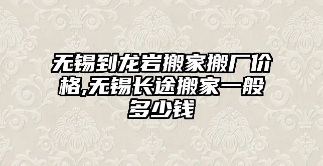 無錫到龍巖搬家搬廠價格,無錫長途搬家一般多少錢