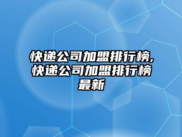 快遞公司加盟排行榜,快遞公司加盟排行榜最新