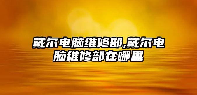 戴爾電腦維修部,戴爾電腦維修部在哪里