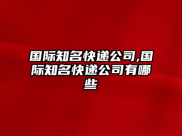 國際知名快遞公司,國際知名快遞公司有哪些