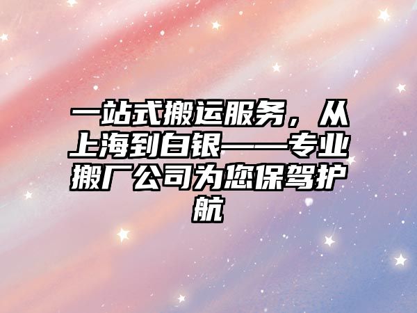 一站式搬運服務(wù)，從上海到白銀——專業(yè)搬廠公司為您保駕護航