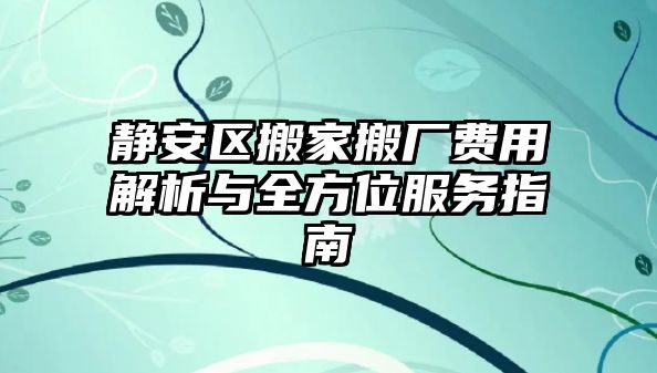 靜安區(qū)搬家搬廠費用解析與全方位服務(wù)指南