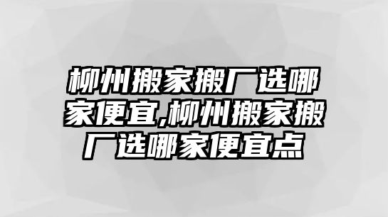 柳州搬家搬廠選哪家便宜,柳州搬家搬廠選哪家便宜點