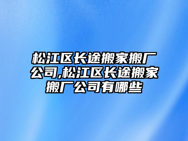 松江區長途搬家搬廠公司,松江區長途搬家搬廠公司有哪些