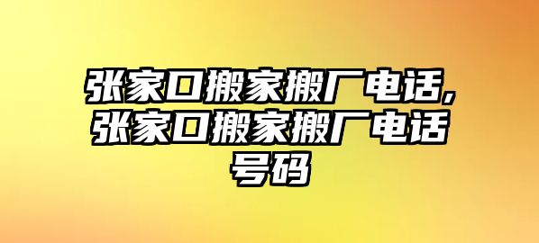 張家口搬家搬廠電話,張家口搬家搬廠電話號碼