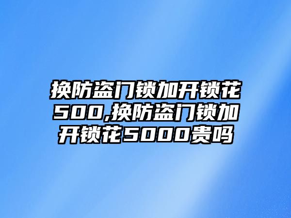 換防盜門鎖加開鎖花500,換防盜門鎖加開鎖花5000貴嗎