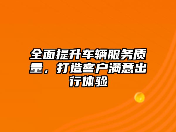 全面提升車輛服務質量，打造客戶滿意出行體驗