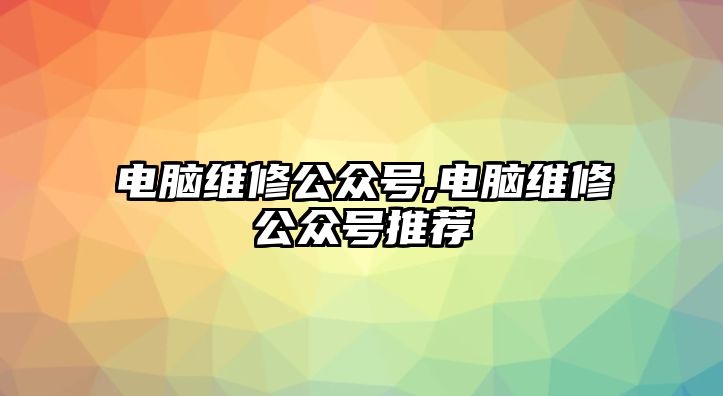 電腦維修公眾號,電腦維修公眾號推薦