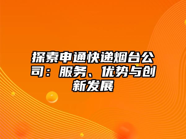 探索申通快遞煙臺公司：服務(wù)、優(yōu)勢與創(chuàng)新發(fā)展