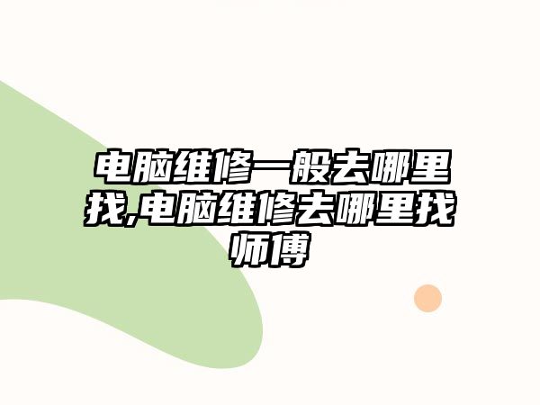 電腦維修一般去哪里找,電腦維修去哪里找師傅