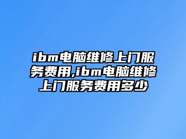 ibm電腦維修上門服務費用,ibm電腦維修上門服務費用多少