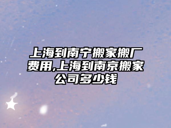 上海到南寧搬家搬廠費用,上海到南京搬家公司多少錢