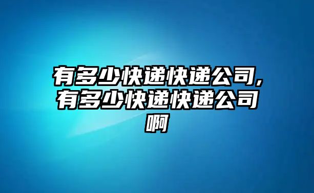 有多少快遞快遞公司,有多少快遞快遞公司啊