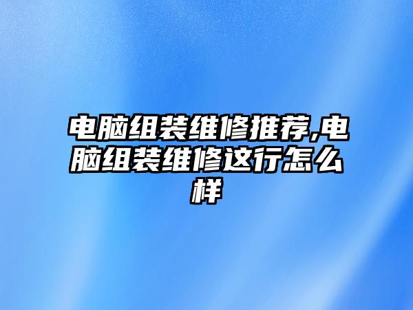 電腦組裝維修推薦,電腦組裝維修這行怎么樣