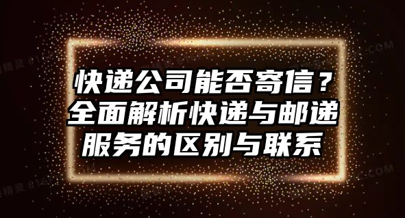 快遞公司能否寄信？全面解析快遞與郵遞服務的區(qū)別與聯(lián)系