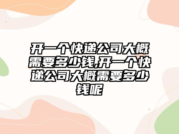 開一個快遞公司大概需要多少錢,開一個快遞公司大概需要多少錢呢