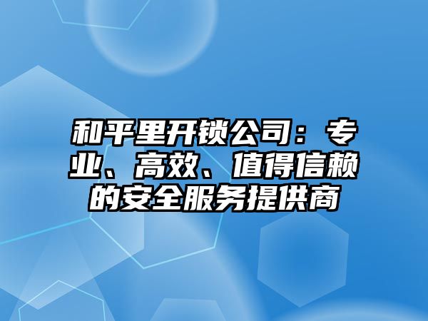 和平里開(kāi)鎖公司：專業(yè)、高效、值得信賴的安全服務(wù)提供商