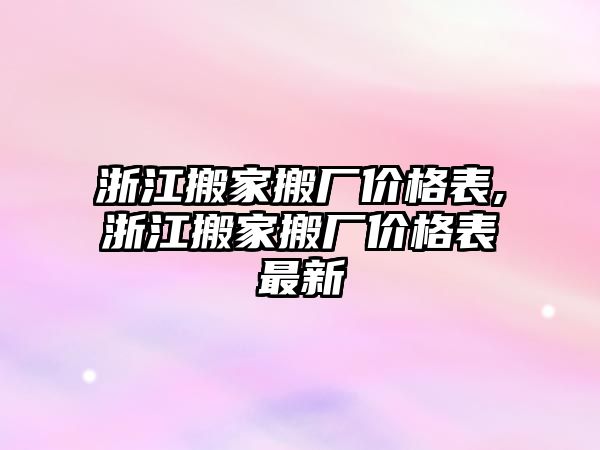 浙江搬家搬廠價格表,浙江搬家搬廠價格表最新