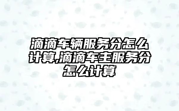 滴滴車輛服務分怎么計算,滴滴車主服務分怎么計算