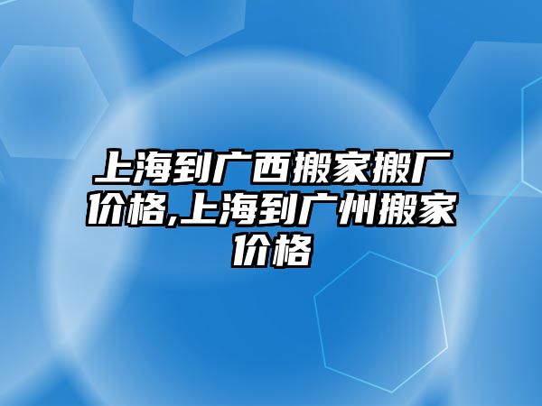 上海到廣西搬家搬廠價格,上海到廣州搬家價格