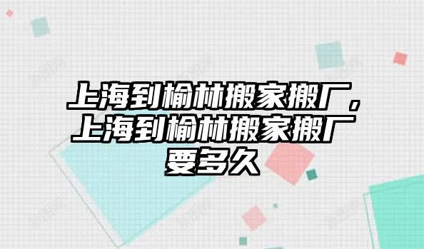 上海到榆林搬家搬廠,上海到榆林搬家搬廠要多久