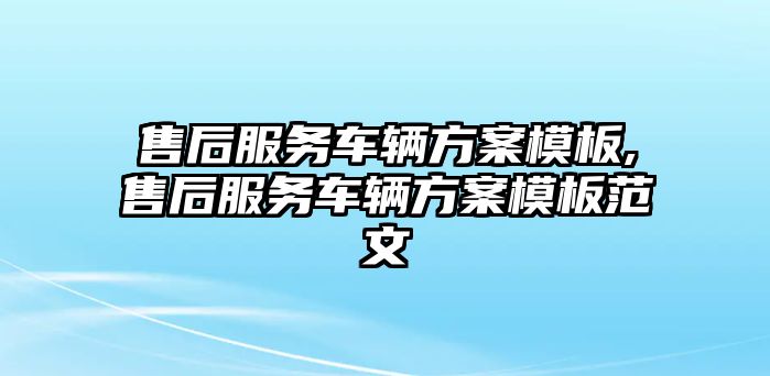 售后服務車輛方案模板,售后服務車輛方案模板范文