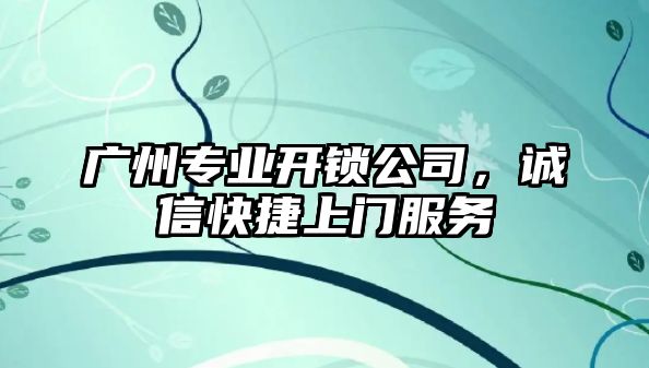 廣州專業(yè)開鎖公司，誠信快捷上門服務