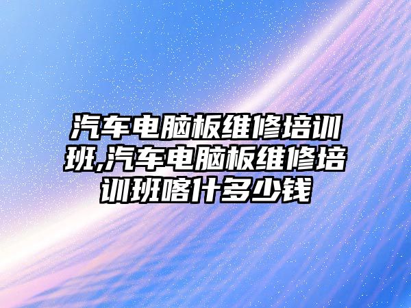 汽車電腦板維修培訓(xùn)班,汽車電腦板維修培訓(xùn)班喀什多少錢