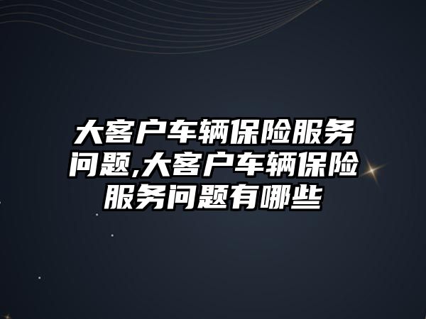 大客戶車輛保險服務問題,大客戶車輛保險服務問題有哪些