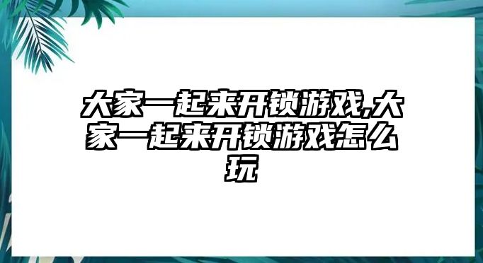 大家一起來開鎖游戲,大家一起來開鎖游戲怎么玩