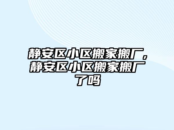 靜安區小區搬家搬廠,靜安區小區搬家搬廠了嗎