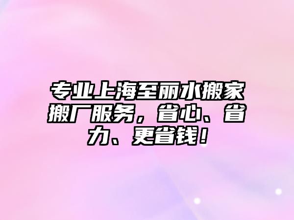 專業上海至麗水搬家搬廠服務，省心、省力、更省錢！