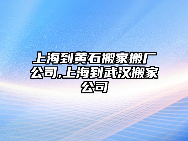 上海到黃石搬家搬廠公司,上海到武漢搬家公司